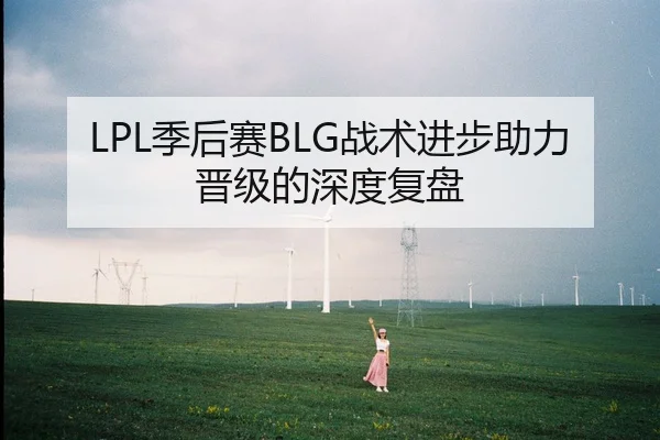 LPL季后赛BLG战术进步助力晋级的深度复盘