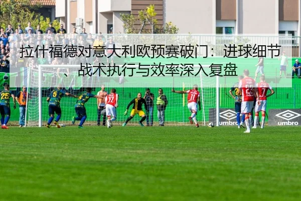 拉什福德对意大利欧预赛破门：进球细节、战术执行与效率深入复盘