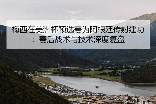 梅西在美洲杯预选赛为阿根廷传射建功：赛后战术与技术深度复盘