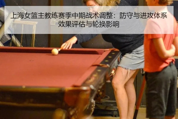 上海女篮主教练赛季中期战术调整：防守与进攻体系效果评估与轮换影响