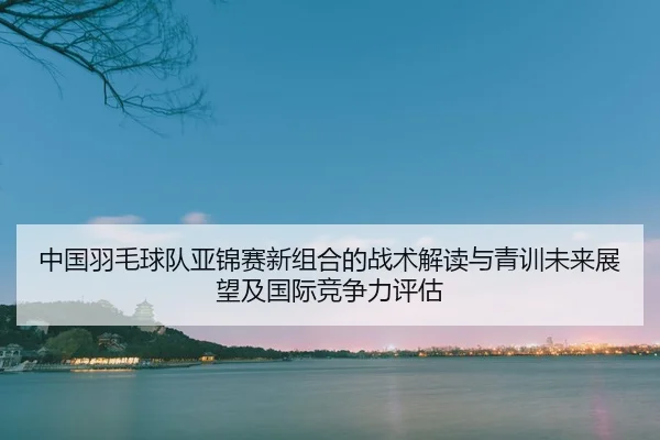 zhong-guo-yu-mao-qiu-dui-ya-jin-sai-xin-zu-he-de-zhan-shu-jie-du-yu-qing-xun-wei-lai-zhan-wang-ji-guo-ji-jing-zheng-li-2-602.jpg