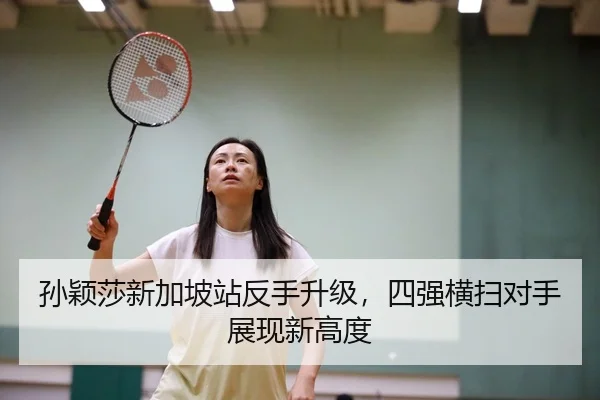 孙颖莎新加坡站反手升级，四强横扫对手展现新高度